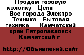 Продам газовую колонку › Цена ­ 3 000 - Все города Электро-Техника » Бытовая техника   . Камчатский край,Петропавловск-Камчатский г.